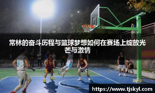 常林的奋斗历程与篮球梦想如何在赛场上绽放光芒与激情