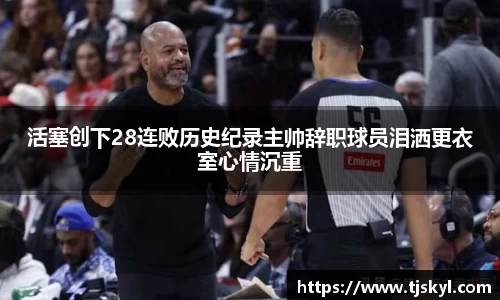 活塞创下28连败历史纪录主帅辞职球员泪洒更衣室心情沉重