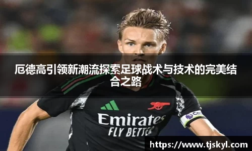 厄德高引领新潮流探索足球战术与技术的完美结合之路